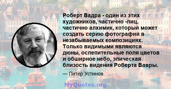 Роберт Вадра - один из этих художников, частично -лиц, частично алхимик, который может создать серию фотографий в незабываемых композициях. Только видимыми являются дюны, ослепительные поля цветов и обширное небо,