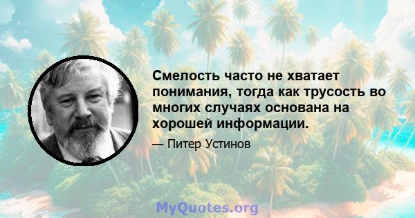 Смелость часто не хватает понимания, тогда как трусость во многих случаях основана на хорошей информации.