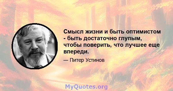 Смысл жизни и быть оптимистом - быть достаточно глупым, чтобы поверить, что лучшее еще впереди.