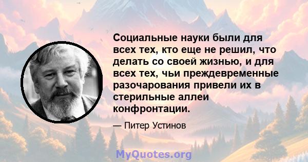 Социальные науки были для всех тех, кто еще не решил, что делать со своей жизнью, и для всех тех, чьи преждевременные разочарования привели их в стерильные аллеи конфронтации.