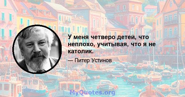 У меня четверо детей, что неплохо, учитывая, что я не католик.