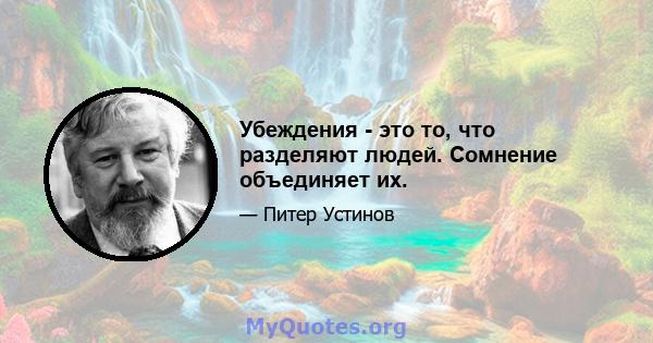 Убеждения - это то, что разделяют людей. Сомнение объединяет их.