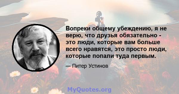 Вопреки общему убеждению, я не верю, что друзья обязательно - это люди, которые вам больше всего нравятся, это просто люди, которые попали туда первым.