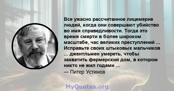 Все ужасно рассчитанное лицемерие людей, когда они совершают убийство во имя справедливости. Тогда это время смерти в более широком масштабе, час великих преступлений ... Исправьте своих штыковых мальчиков ...