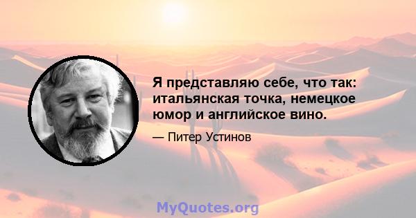 Я представляю себе, что так: итальянская точка, немецкое юмор и английское вино.