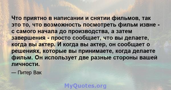 Что приятно в написании и снятии фильмов, так это то, что возможность посмотреть фильм извне - с самого начала до производства, а затем завершения - просто сообщает, что вы делаете, когда вы актер. И когда вы актер, он