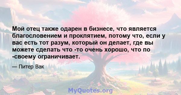 Мой отец также одарен в бизнесе, что является благословением и проклятием, потому что, если у вас есть тот разум, который он делает, где вы можете сделать что -то очень хорошо, что по -своему ограничивает.