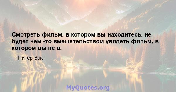 Смотреть фильм, в котором вы находитесь, не будет чем -то вмешательством увидеть фильм, в котором вы не в.