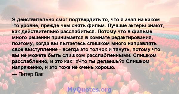 Я действительно смог подтвердить то, что я знал на каком -то уровне, прежде чем снять фильм. Лучшие актеры знают, как действительно расслабиться. Потому что в фильме много решений принимается в комнате редактирования,