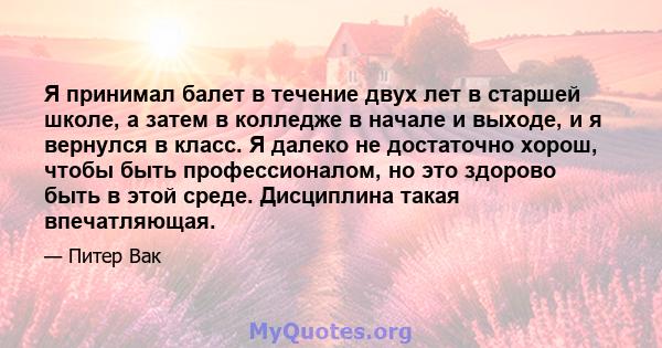 Я принимал балет в течение двух лет в старшей школе, а затем в колледже в начале и выходе, и я вернулся в класс. Я далеко не достаточно хорош, чтобы быть профессионалом, но это здорово быть в этой среде. Дисциплина