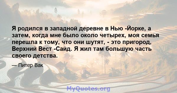 Я родился в западной деревне в Нью -Йорке, а затем, когда мне было около четырех, моя семья перешла к тому, что они шутят, - это пригород, Верхний Вест -Сайд. Я жил там большую часть своего детства.