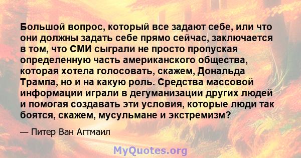 Большой вопрос, который все задают себе, или что они должны задать себе прямо сейчас, заключается в том, что СМИ сыграли не просто пропуская определенную часть американского общества, которая хотела голосовать, скажем,