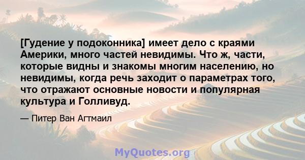 [Гудение у подоконника] имеет дело с краями Америки, много частей невидимы. Что ж, части, которые видны и знакомы многим населению, но невидимы, когда речь заходит о параметрах того, что отражают основные новости и