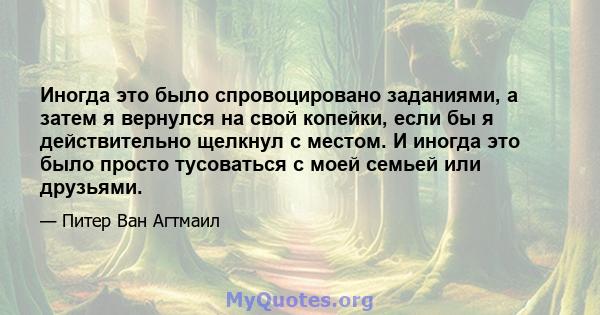 Иногда это было спровоцировано заданиями, а затем я вернулся на свой копейки, если бы я действительно щелкнул с местом. И иногда это было просто тусоваться с моей семьей или друзьями.