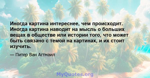 Иногда картина интереснее, чем происходит. Иногда картина наводит на мысль о больших вещах в обществе или истории того, что может быть связано с темой на картинах, и их стоит изучить.