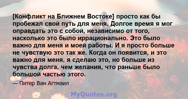 [Конфликт на Ближнем Востоке] просто как бы пробежал свой путь для меня. Долгое время я мог оправдать это с собой, независимо от того, насколько это было иррационально. Это было важно для меня и моей работы. И я просто