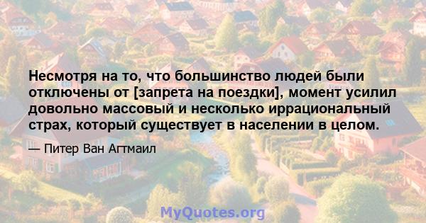 Несмотря на то, что большинство людей были отключены от [запрета на поездки], момент усилил довольно массовый и несколько иррациональный страх, который существует в населении в целом.