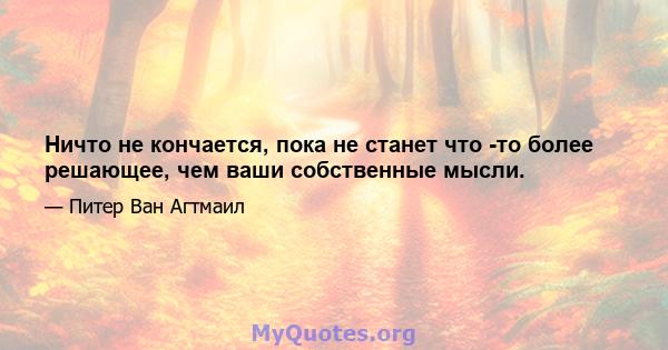 Ничто не кончается, пока не станет что -то более решающее, чем ваши собственные мысли.