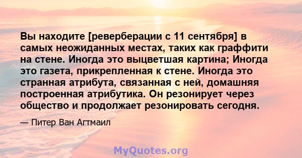 Вы находите [реверберации с 11 сентября] в самых неожиданных местах, таких как граффити на стене. Иногда это выцветшая картина; Иногда это газета, прикрепленная к стене. Иногда это странная атрибута, связанная с ней,