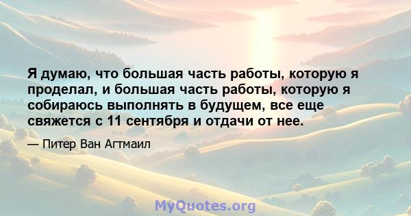 Я думаю, что большая часть работы, которую я проделал, и большая часть работы, которую я собираюсь выполнять в будущем, все еще свяжется с 11 сентября и отдачи от нее.