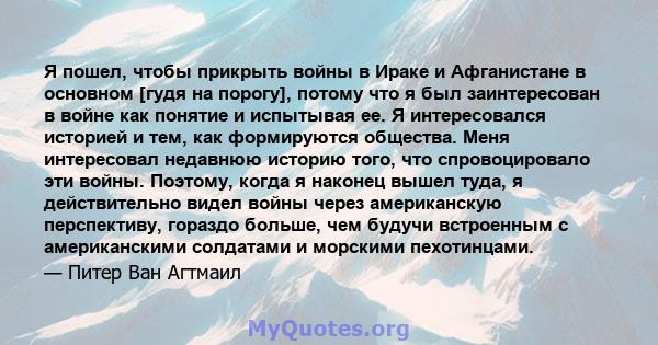 Я пошел, чтобы прикрыть войны в Ираке и Афганистане в основном [гудя на порогу], потому что я был заинтересован в войне как понятие и испытывая ее. Я интересовался историей и тем, как формируются общества. Меня