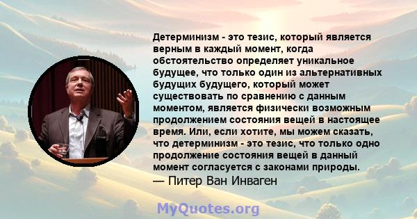 Детерминизм - это тезис, который является верным в каждый момент, когда обстоятельство определяет уникальное будущее, что только один из альтернативных будущих будущего, который может существовать по сравнению с данным