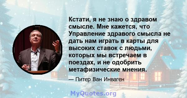 Кстати, я не знаю о здравом смысле. Мне кажется, что Управление здравого смысла не дать нам играть в карты для высоких ставок с людьми, которых мы встречаем в поездах, и не одобрить метафизические мнения.