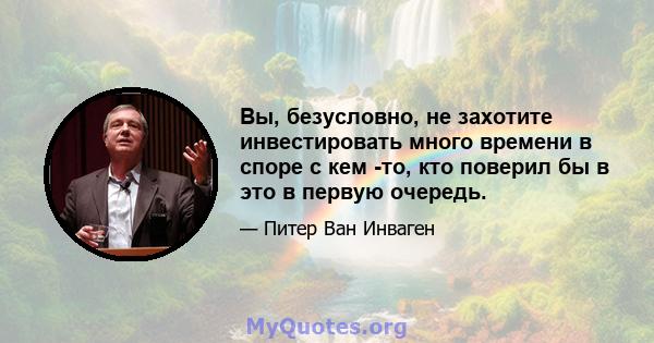 Вы, безусловно, не захотите инвестировать много времени в споре с кем -то, кто поверил бы в это в первую очередь.