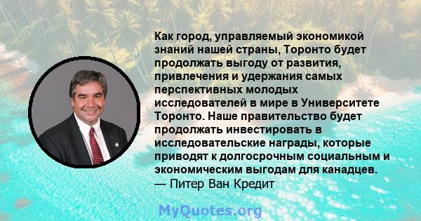 Как город, управляемый экономикой знаний нашей страны, Торонто будет продолжать выгоду от развития, привлечения и удержания самых перспективных молодых исследователей в мире в Университете Торонто. Наше правительство