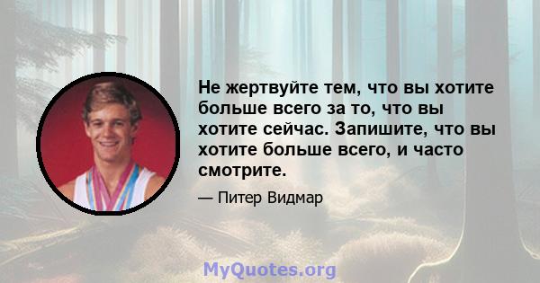 Не жертвуйте тем, что вы хотите больше всего за то, что вы хотите сейчас. Запишите, что вы хотите больше всего, и часто смотрите.