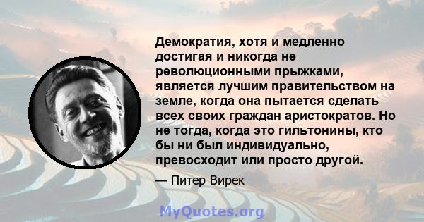 Демократия, хотя и медленно достигая и никогда не революционными прыжками, является лучшим правительством на земле, когда она пытается сделать всех своих граждан аристократов. Но не тогда, когда это гильтонины, кто бы