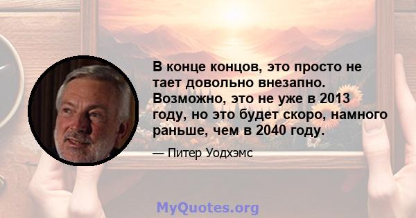 В конце концов, это просто не тает довольно внезапно. Возможно, это не уже в 2013 году, но это будет скоро, намного раньше, чем в 2040 году.