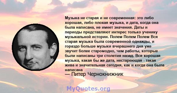 Музыка не старая и не современная: это либо хорошая, либо плохая музыка, и дата, когда она была написана, не имеет значения. Даты и периоды представляют интерес только ученику музыкальной истории. Полем Полем Полем Вся