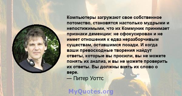 Компьютеры загружают свое собственное потомство, становятся настолько мудрыми и непостижимыми, что их Коммуник принимает признаки деменции: не сфокусирован и не имеет отношения к едва неразборчивым существам, оставшимся 