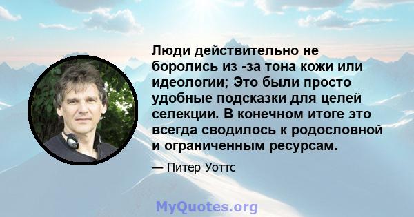 Люди действительно не боролись из -за тона кожи или идеологии; Это были просто удобные подсказки для целей селекции. В конечном итоге это всегда сводилось к родословной и ограниченным ресурсам.