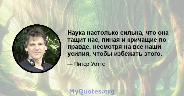 Наука настолько сильна, что она тащит нас, пиная и кричащие по правде, несмотря на все наши усилия, чтобы избежать этого.