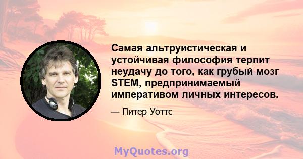 Самая альтруистическая и устойчивая философия терпит неудачу до того, как грубый мозг STEM, предпринимаемый императивом личных интересов.