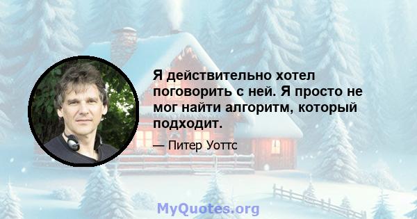 Я действительно хотел поговорить с ней. Я просто не мог найти алгоритм, который подходит.