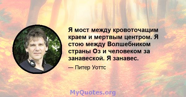 Я мост между кровоточащим краем и мертвым центром. Я стою между Волшебником страны Оз и человеком за занавеской. Я занавес.