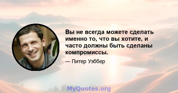 Вы не всегда можете сделать именно то, что вы хотите, и часто должны быть сделаны компромиссы.