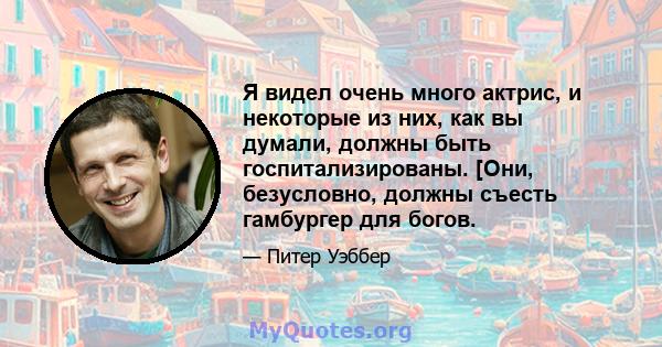 Я видел очень много актрис, и некоторые из них, как вы думали, должны быть госпитализированы. [Они, безусловно, должны съесть гамбургер для богов.