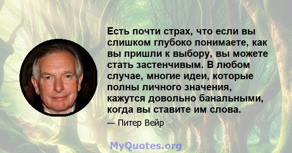 Есть почти страх, что если вы слишком глубоко понимаете, как вы пришли к выбору, вы можете стать застенчивым. В любом случае, многие идеи, которые полны личного значения, кажутся довольно банальными, когда вы ставите им 