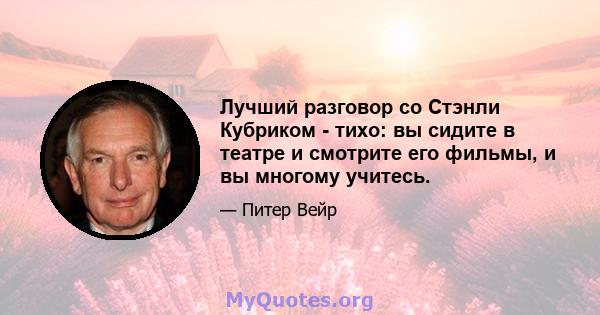 Лучший разговор со Стэнли Кубриком - тихо: вы сидите в театре и смотрите его фильмы, и вы многому учитесь.