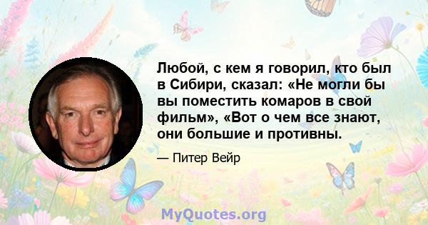 Любой, с кем я говорил, кто был в Сибири, сказал: «Не могли бы вы поместить комаров в свой фильм», «Вот о чем все знают, они большие и противны.