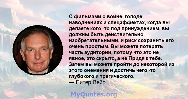 С фильмами о войне, голоде, наводнениях и спецэффектах, когда вы делаете кого -то под принуждением, вы должны быть действительно изобретательными, и риск сохранить его очень простым. Вы можете потерять часть аудитории,