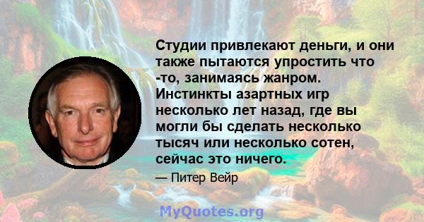 Студии привлекают деньги, и они также пытаются упростить что -то, занимаясь жанром. Инстинкты азартных игр несколько лет назад, где вы могли бы сделать несколько тысяч или несколько сотен, сейчас это ничего.