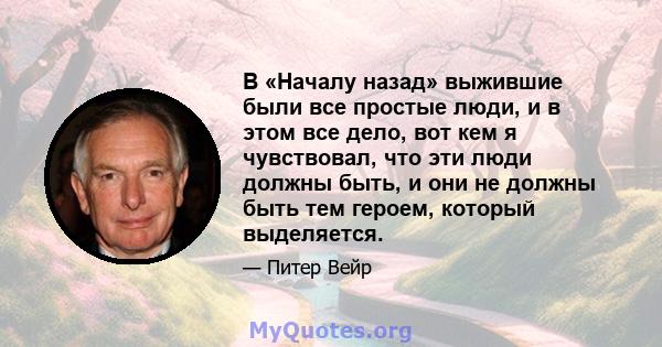 В «Началу назад» выжившие были все простые люди, и в этом все дело, вот кем я чувствовал, что эти люди должны быть, и они не должны быть тем героем, который выделяется.