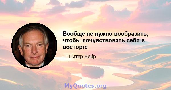 Вообще не нужно вообразить, чтобы почувствовать себя в восторге