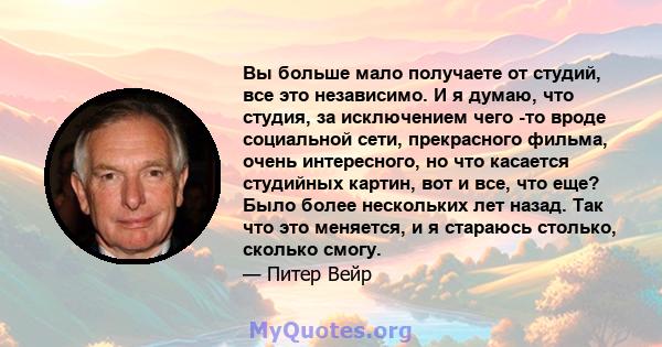 Вы больше мало получаете от студий, все это независимо. И я думаю, что студия, за исключением чего -то вроде социальной сети, прекрасного фильма, очень интересного, но что касается студийных картин, вот и все, что еще?