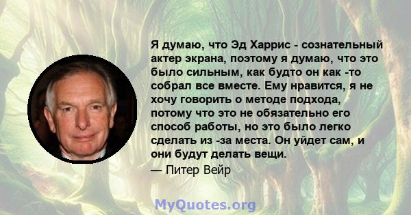 Я думаю, что Эд Харрис - сознательный актер экрана, поэтому я думаю, что это было сильным, как будто он как -то собрал все вместе. Ему нравится, я не хочу говорить о методе подхода, потому что это не обязательно его